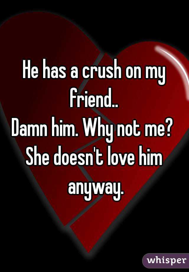 He has a crush on my friend.. 
Damn him. Why not me? 
She doesn't love him anyway.