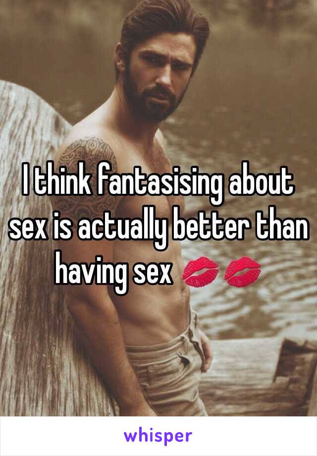 I think fantasising about sex is actually better than having sex 💋💋