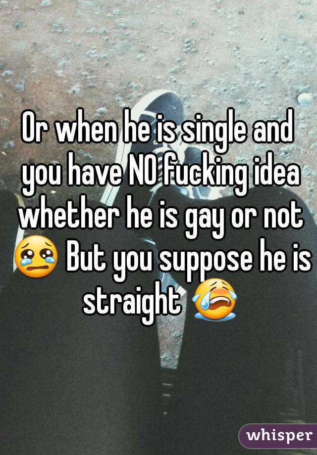 Or when he is single and you have NO fucking idea whether he is gay or not 😢 But you suppose he is straight 😭
