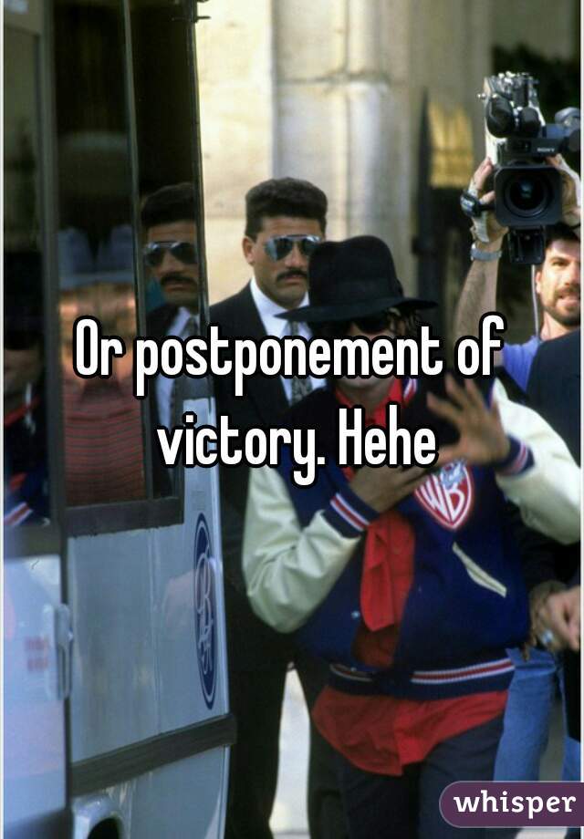 Or postponement of victory. Hehe