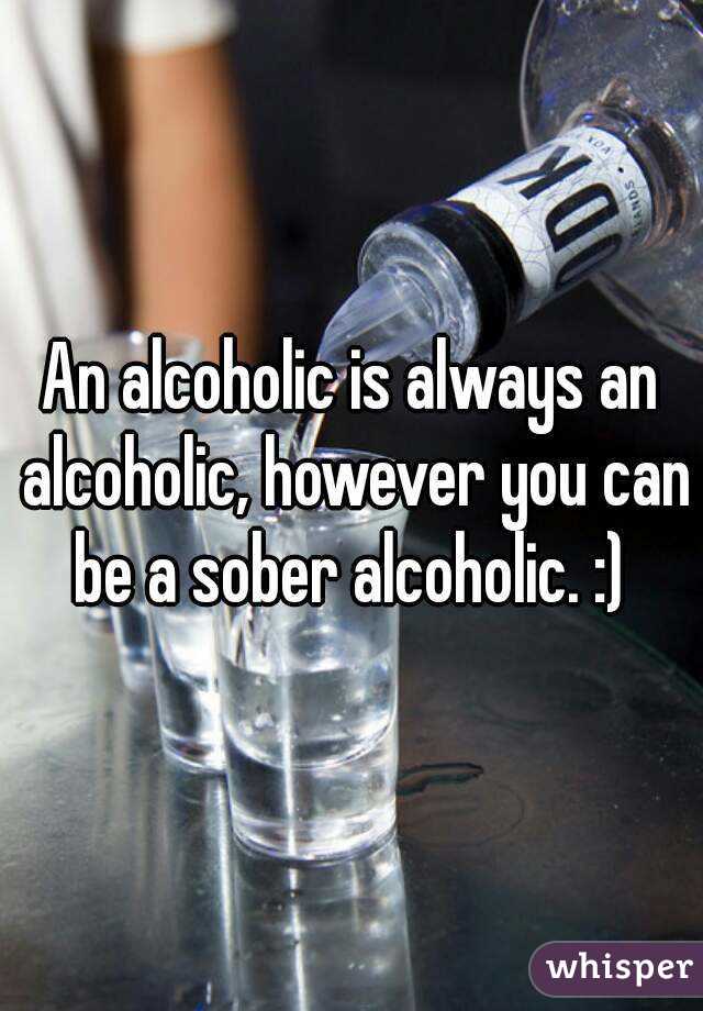 An alcoholic is always an alcoholic, however you can be a sober alcoholic. :) 
