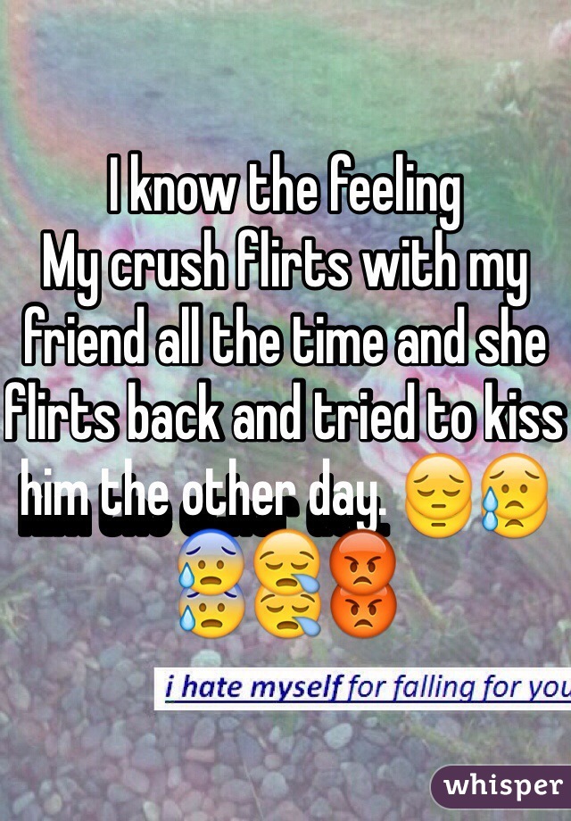 I know the feeling
My crush flirts with my friend all the time and she flirts back and tried to kiss him the other day. 😔😥😰😪😡