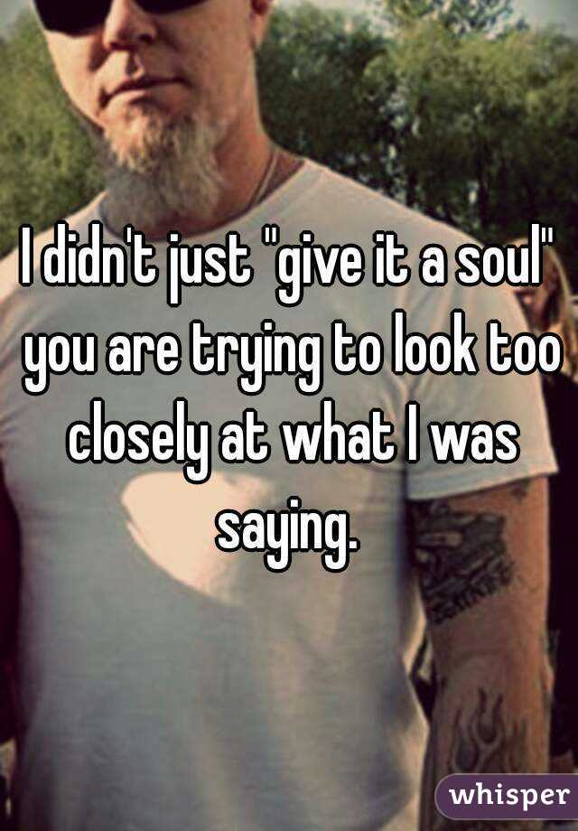 I didn't just "give it a soul" you are trying to look too closely at what I was saying. 