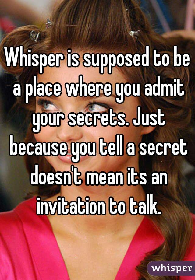 Whisper is supposed to be a place where you admit your secrets. Just because you tell a secret doesn't mean its an invitation to talk.