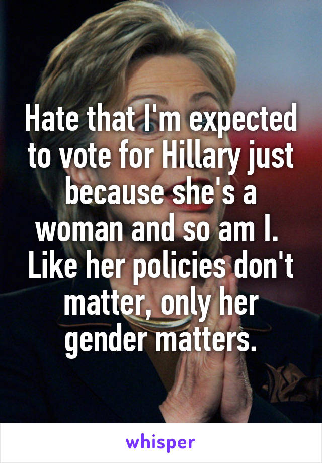 Hate that I'm expected to vote for Hillary just because she's a woman and so am I.  Like her policies don't matter, only her gender matters.