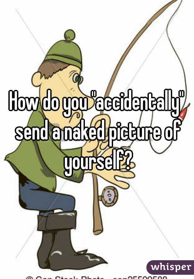 How do you "accidentally" send a naked picture of yourself?