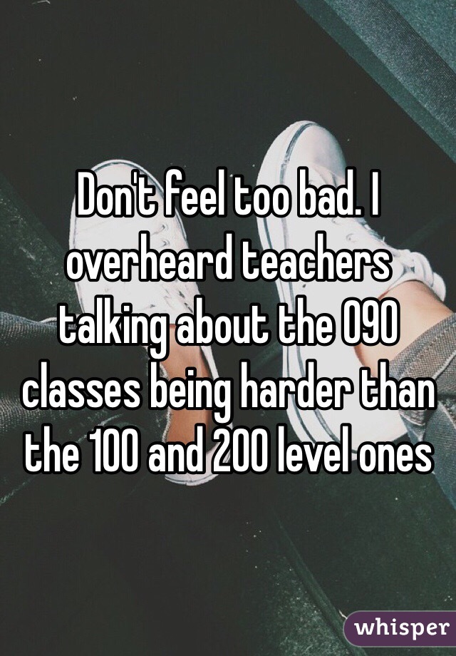Don't feel too bad. I overheard teachers talking about the 090 classes being harder than the 100 and 200 level ones 