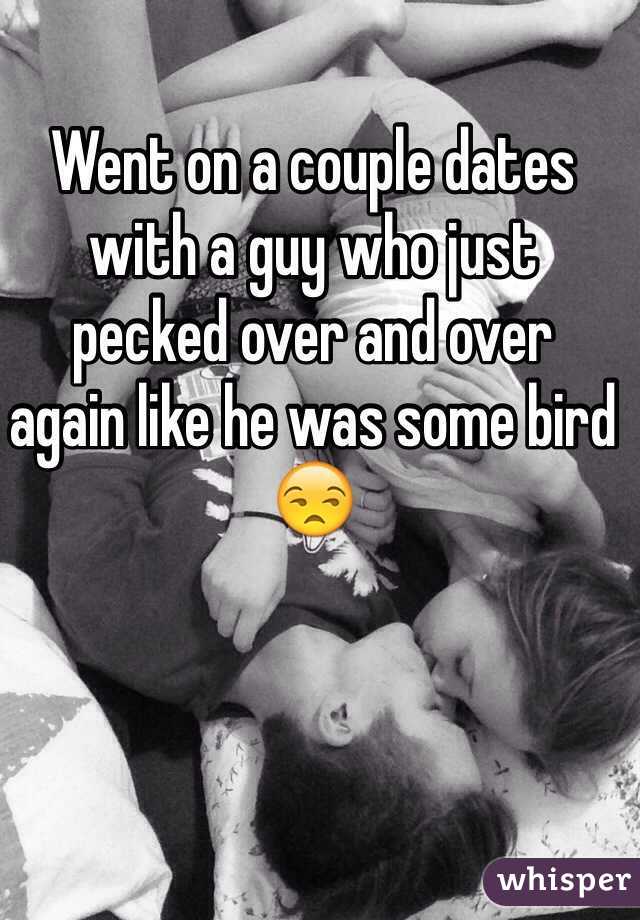 Went on a couple dates with a guy who just 
pecked over and over 
again like he was some bird 😒