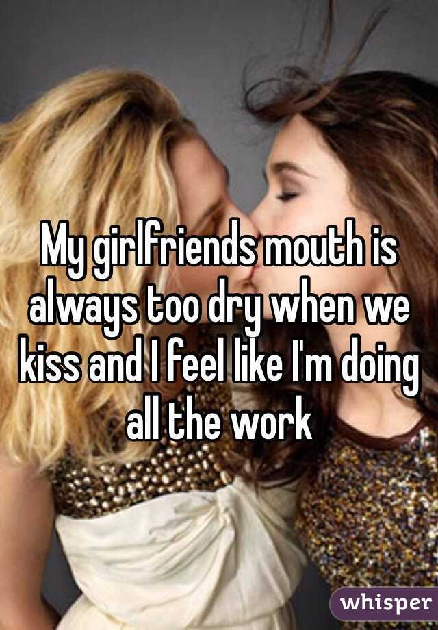 My girlfriends mouth is always too dry when we kiss and I feel like I'm doing all the work