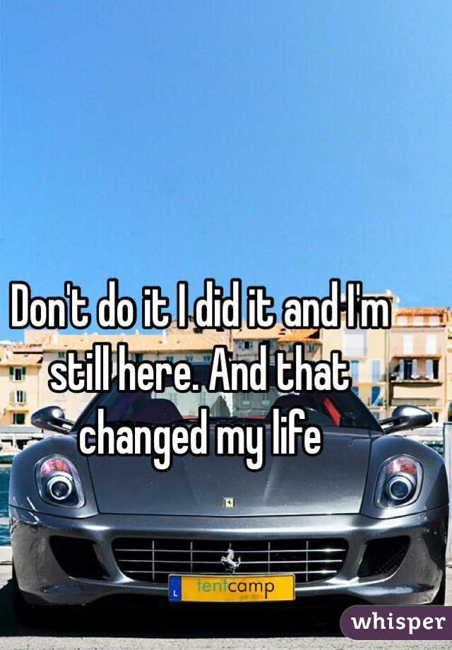 Don't do it I did it and I'm still here. And that changed my life