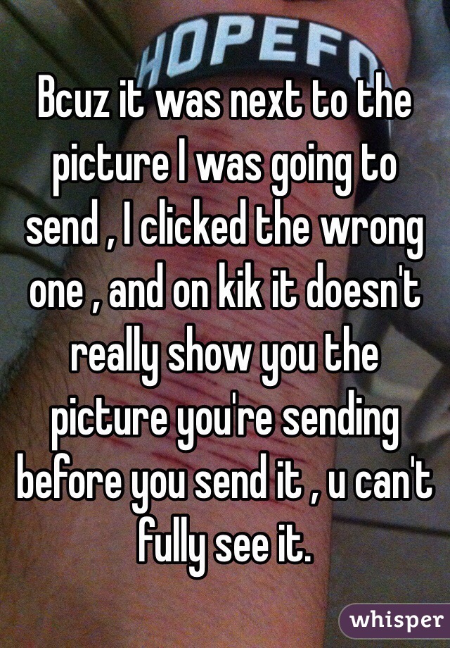 Bcuz it was next to the picture I was going to send , I clicked the wrong one , and on kik it doesn't really show you the picture you're sending before you send it , u can't fully see it.