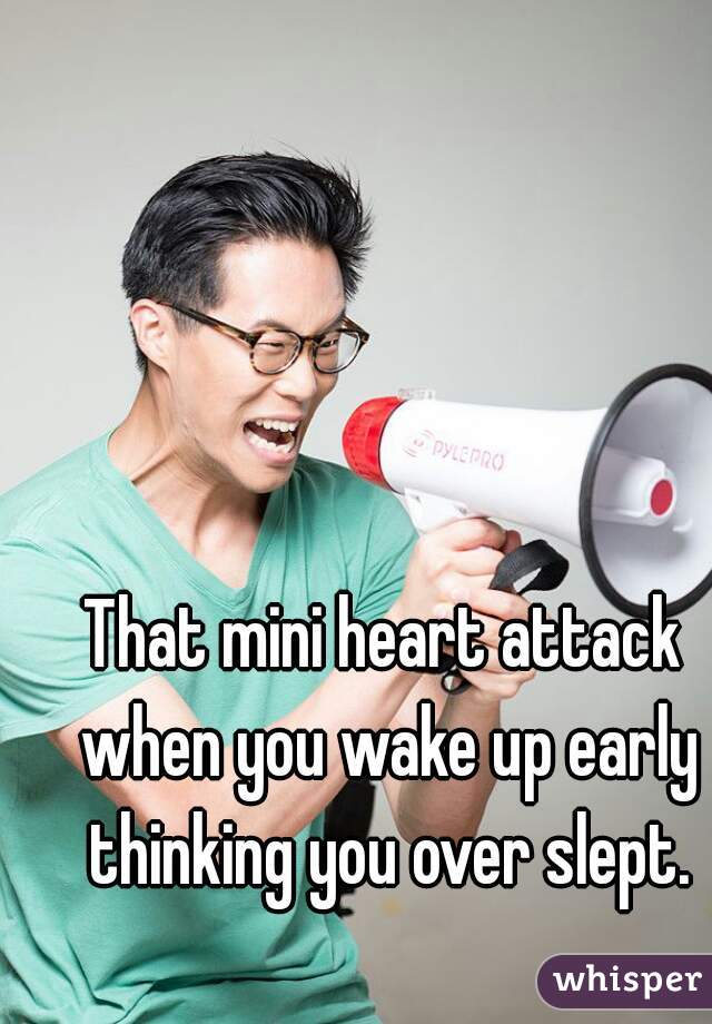 That mini heart attack when you wake up early thinking you over slept.