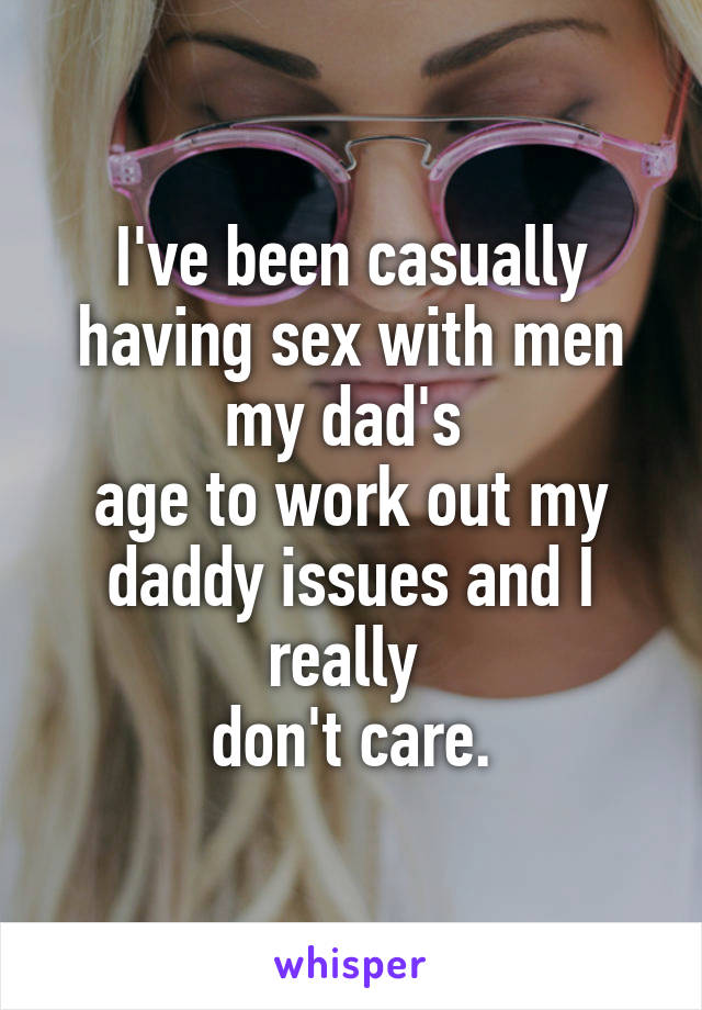 I've been casually having sex with men my dad's 
age to work out my daddy issues and I really 
don't care.