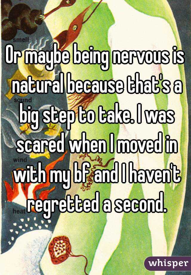 Or maybe being nervous is natural because that's a big step to take. I was scared when I moved in with my bf and I haven't regretted a second.
