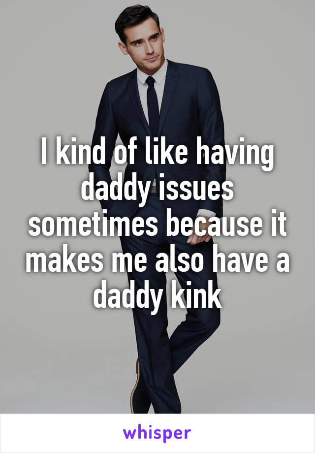 I kind of like having daddy issues sometimes because it makes me also have a daddy kink