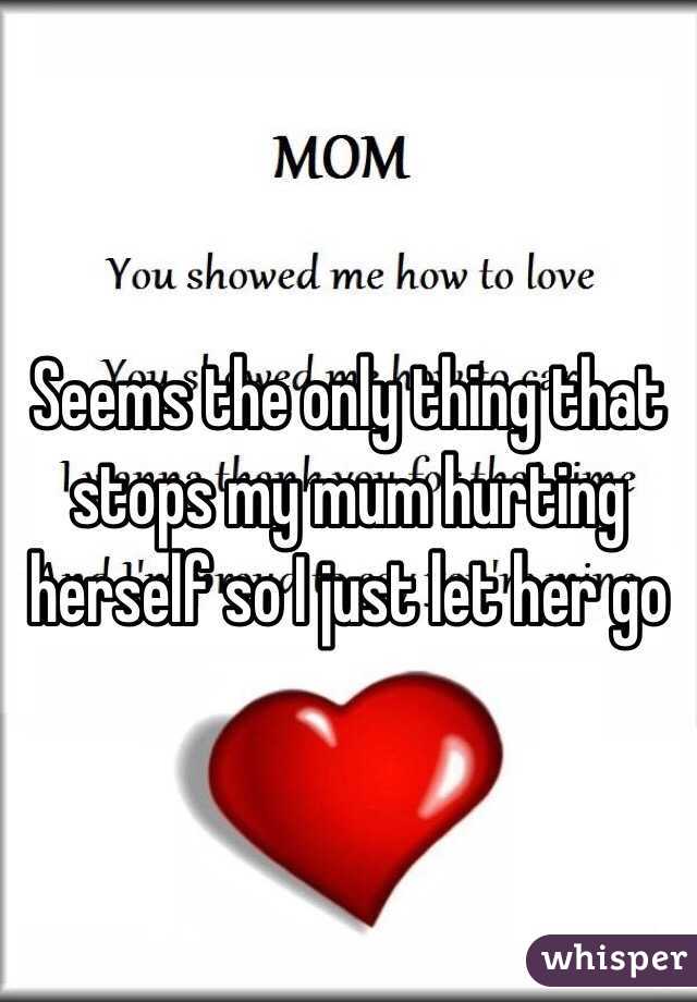 Seems the only thing that stops my mum hurting herself so I just let her go