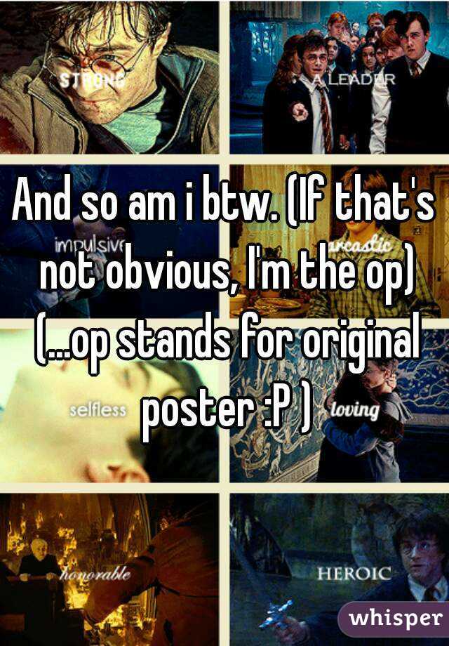 And so am i btw. (If that's not obvious, I'm the op) (...op stands for original poster :P )