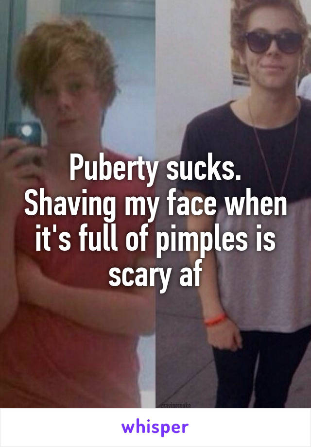 Puberty sucks. Shaving my face when it's full of pimples is scary af