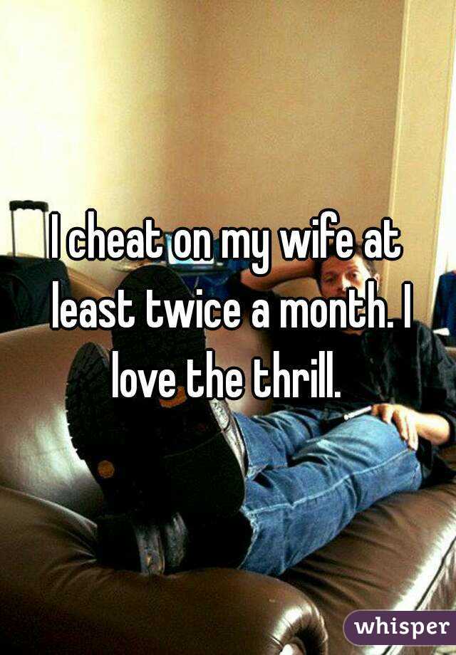 I cheat on my wife at least twice a month. I love the thrill. 