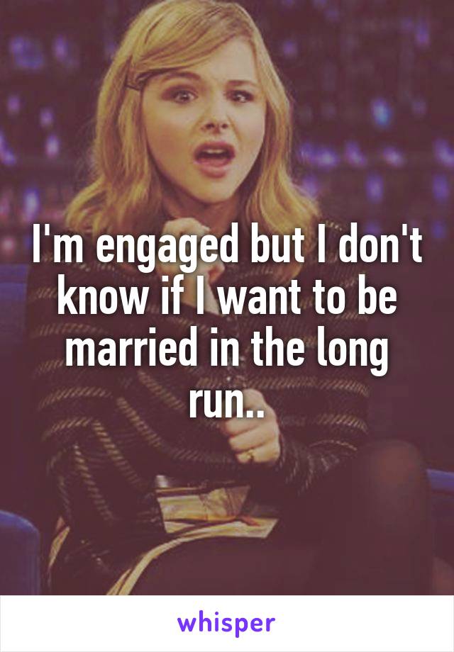I'm engaged but I don't know if I want to be married in the long run..