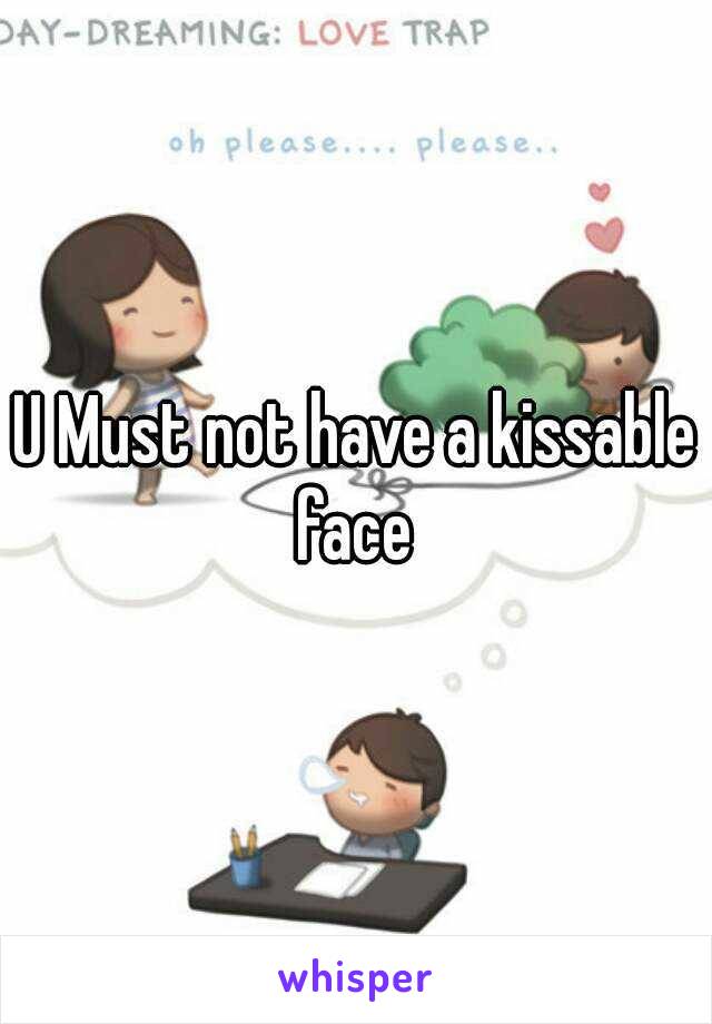 U Must not have a kissable face 