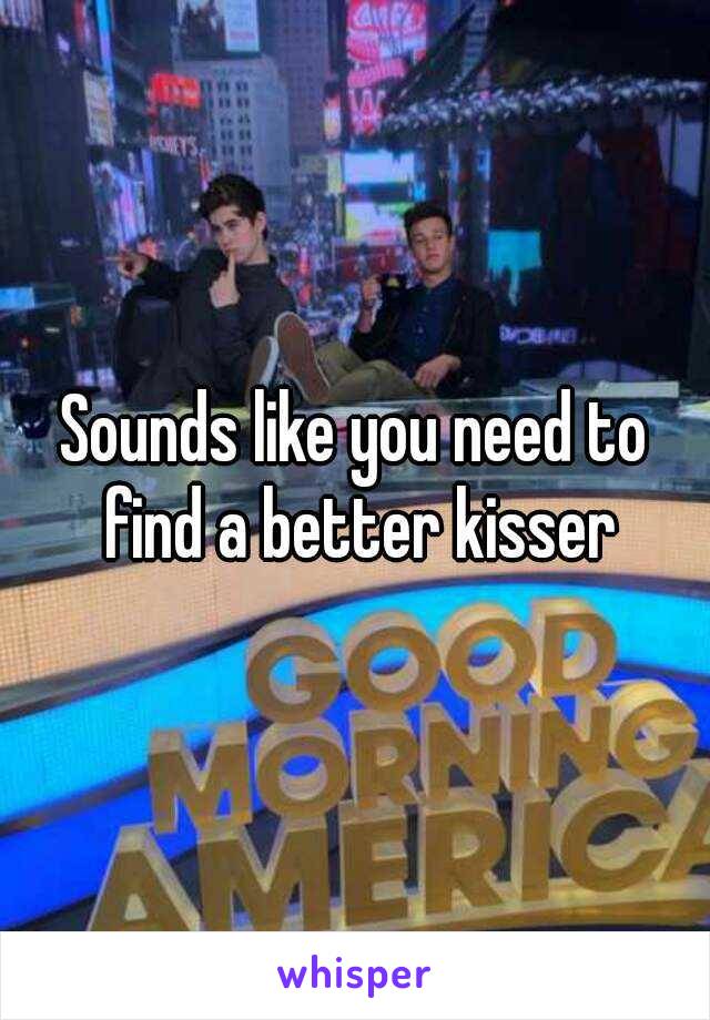 Sounds like you need to find a better kisser