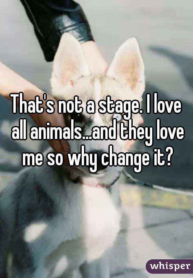 That's not a stage. I love all animals...and they love me so why change it?