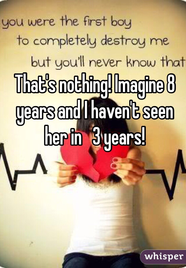 That's nothing! Imagine 8 years and I haven't seen her in   3 years! 
