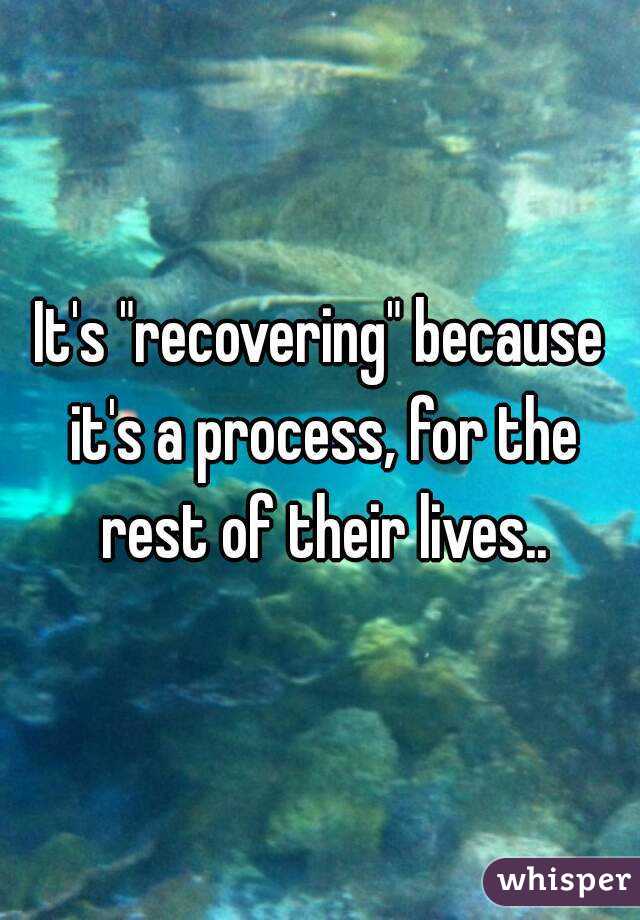 It's "recovering" because it's a process, for the rest of their lives..