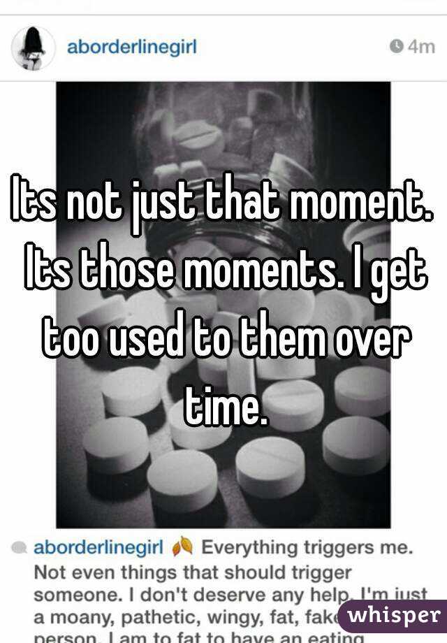 Its not just that moment. Its those moments. I get too used to them over time.