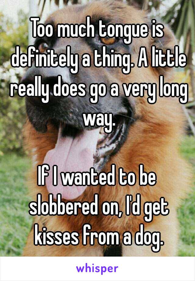 Too much tongue is definitely a thing. A little really does go a very long way.

If I wanted to be slobbered on, I'd get kisses from a dog.