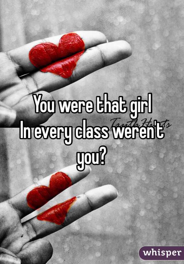 You were that girl
In every class weren't you?