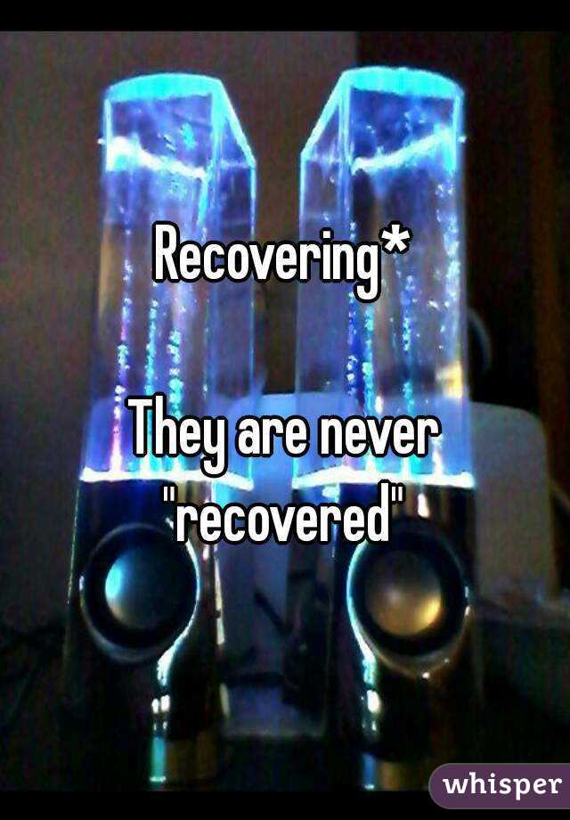 Recovering*

They are never
"recovered"
