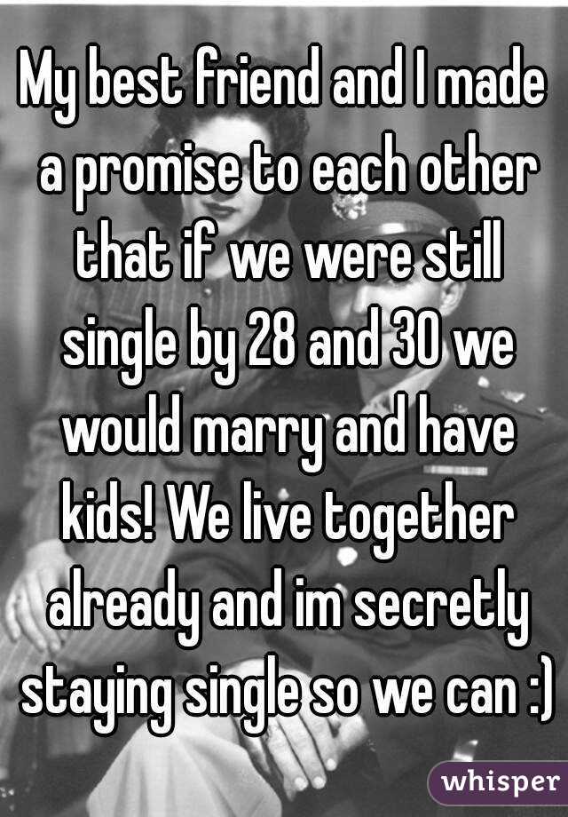 My best friend and I made a promise to each other that if we were still single by 28 and 30 we would marry and have kids! We live together already and im secretly staying single so we can :)