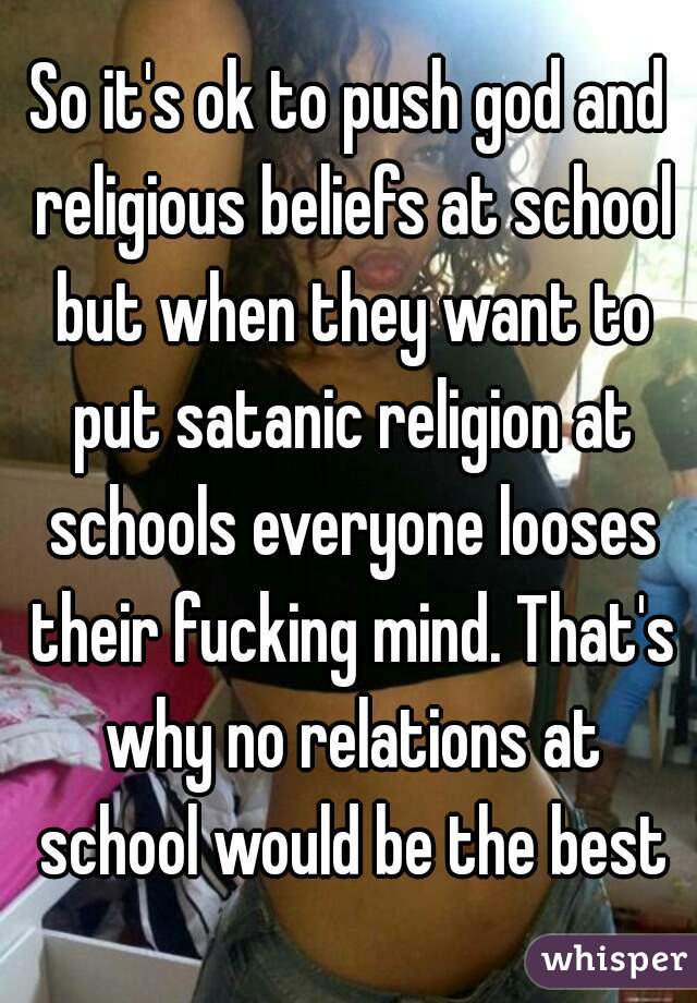 So it's ok to push god and religious beliefs at school but when they want to put satanic religion at schools everyone looses their fucking mind. That's why no relations at school would be the best