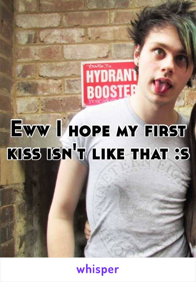 Eww I hope my first kiss isn't like that :s