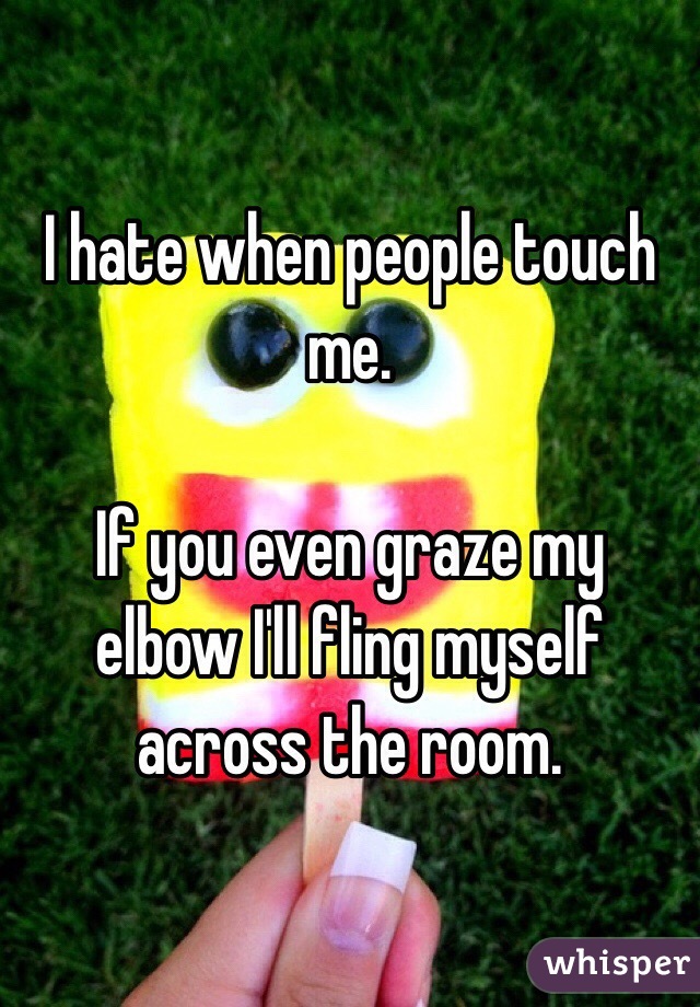 I hate when people touch me. 

If you even graze my elbow I'll fling myself across the room.