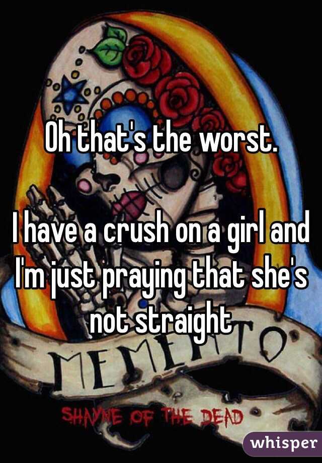 Oh that's the worst.

I have a crush on a girl and I'm just praying that she's not straight 