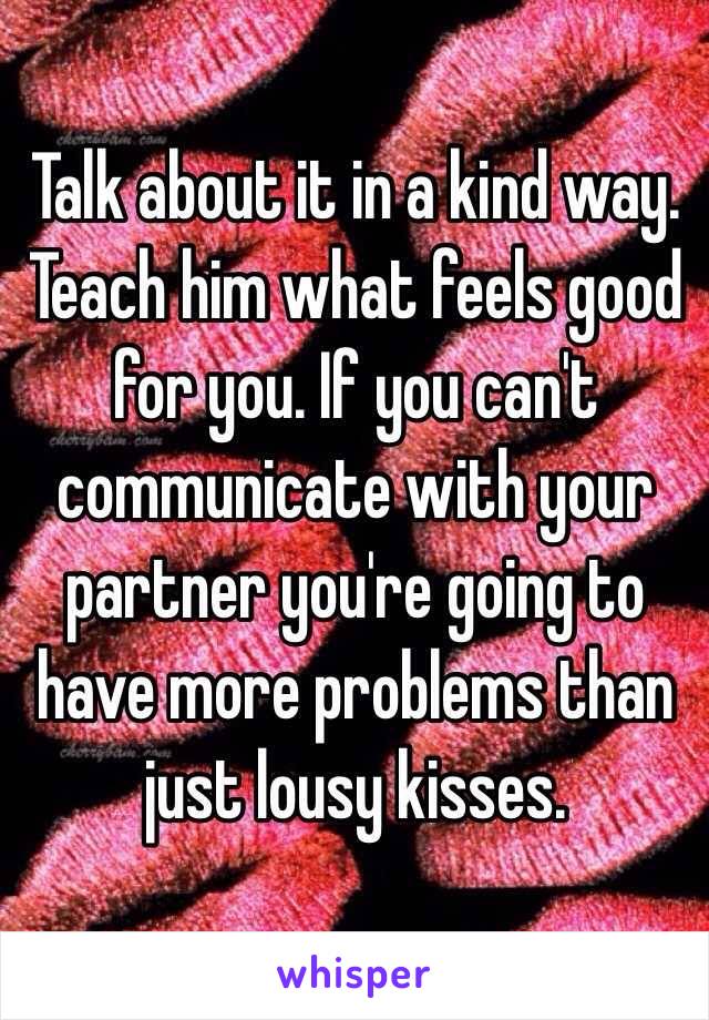 Talk about it in a kind way. Teach him what feels good 
for you. If you can't communicate with your partner you're going to have more problems than 
just lousy kisses.