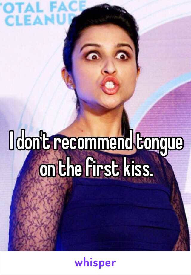 I don't recommend tongue on the first kiss.