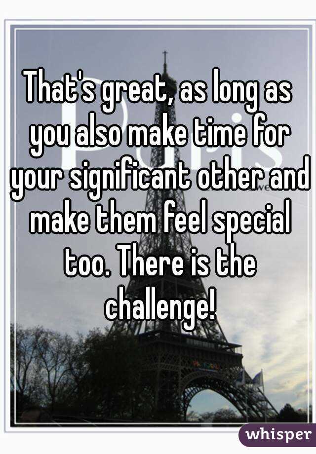 That's great, as long as you also make time for your significant other and make them feel special too. There is the challenge!