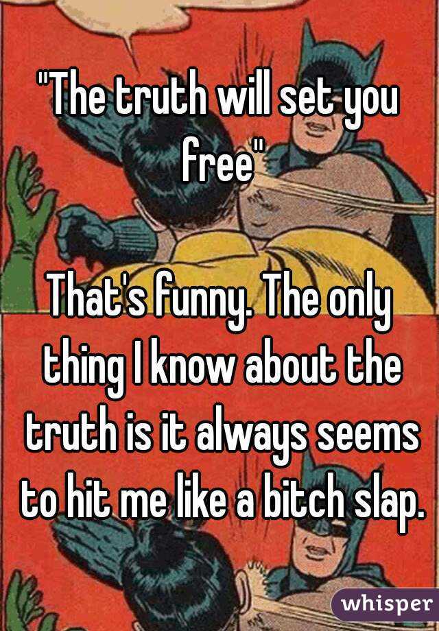 "The truth will set you free"

That's funny. The only thing I know about the truth is it always seems to hit me like a bitch slap.