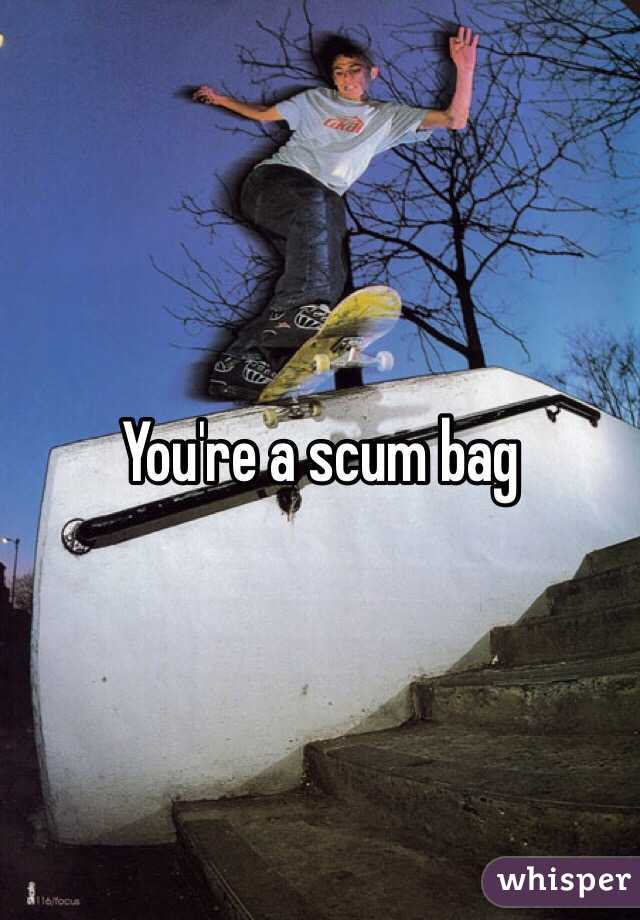 You're a scum bag