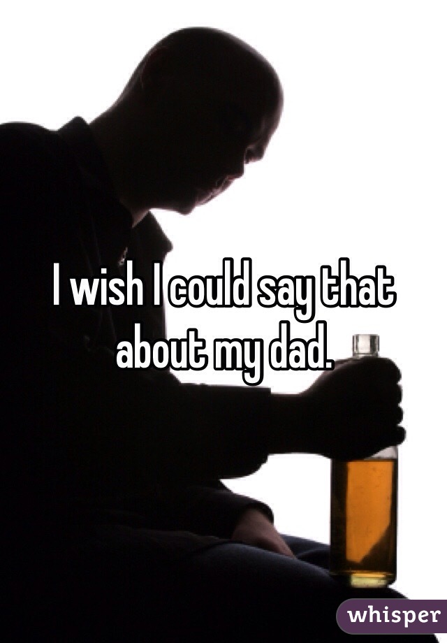 I wish I could say that about my dad.