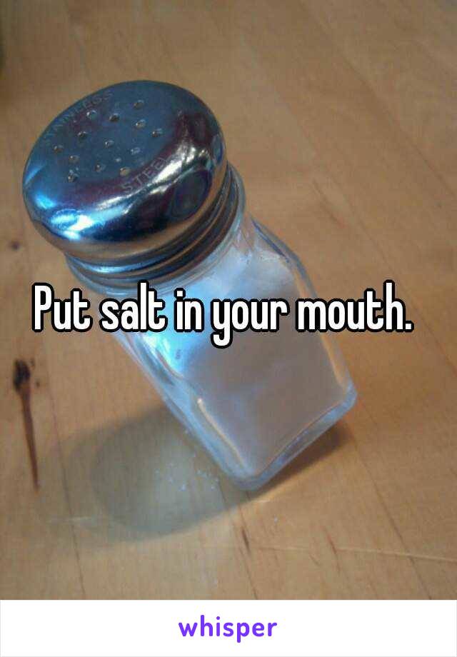 Put salt in your mouth. 