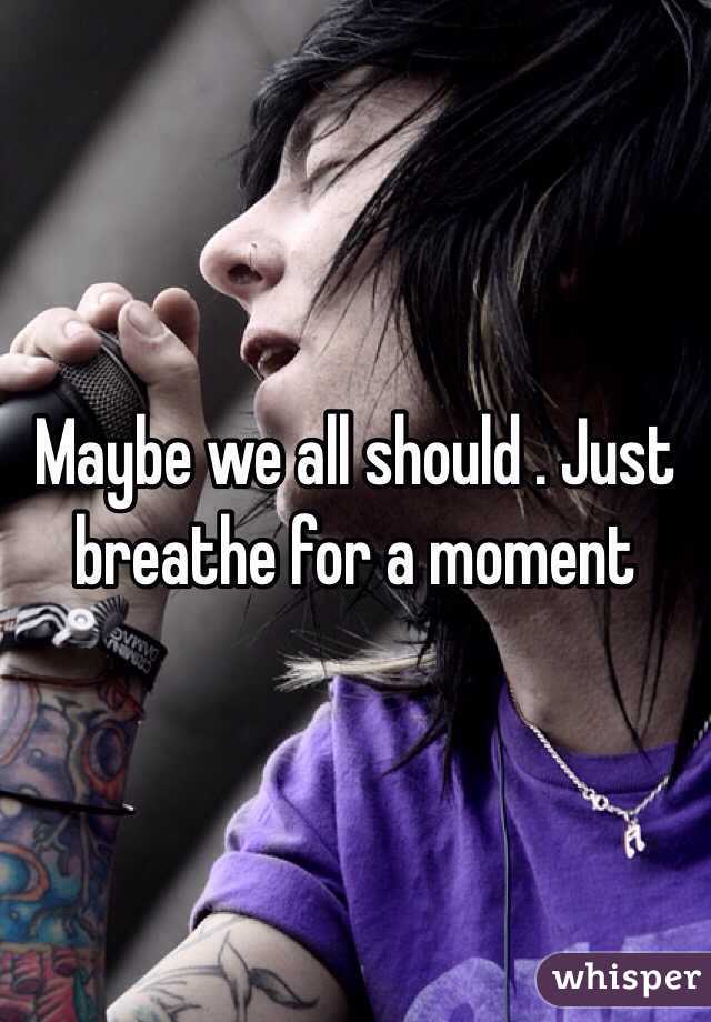 Maybe we all should . Just breathe for a moment