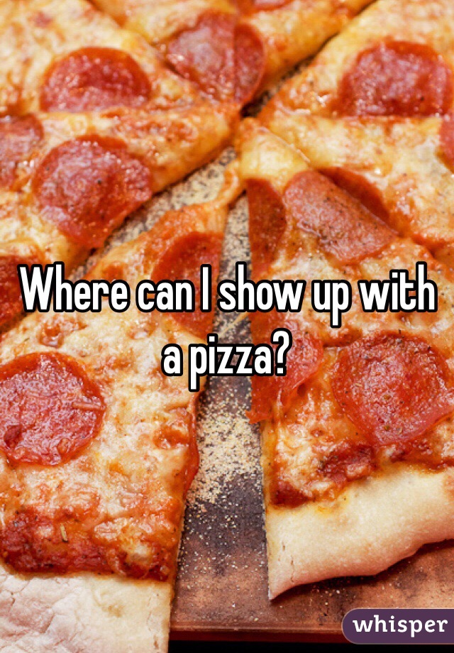 Where can I show up with a pizza?