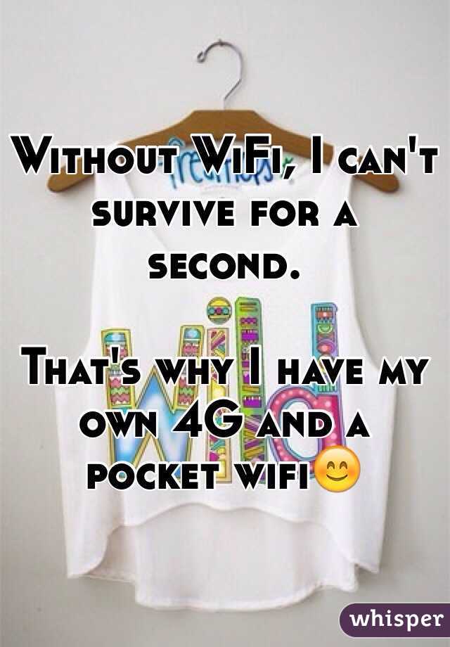 Without WiFi, I can't survive for a second.

That's why I have my own 4G and a pocket wifi😊