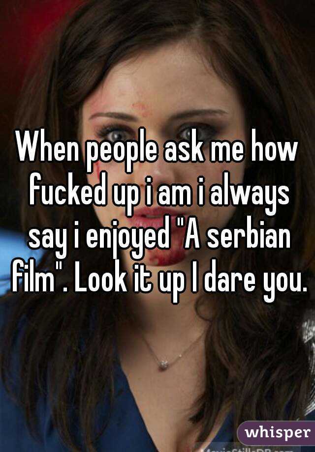 When people ask me how fucked up i am i always say i enjoyed "A serbian film". Look it up I dare you.