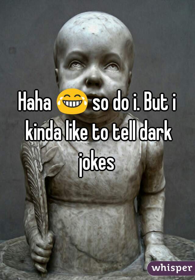 Haha 😂 so do i. But i kinda like to tell dark jokes 